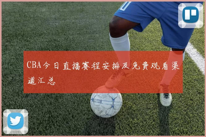 CBA今日直播赛程安排及免费观看渠道汇总