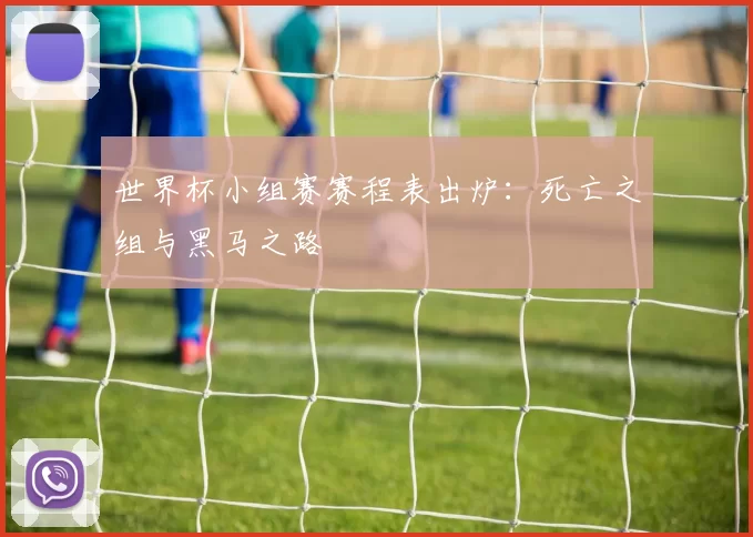 世界杯小组赛赛程表出炉：死亡之组与黑马之路