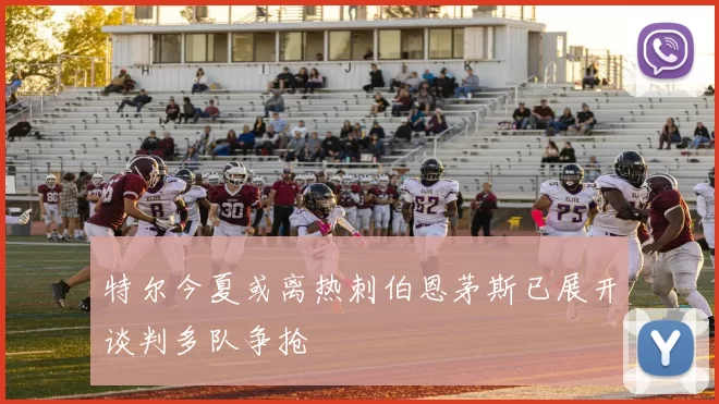 特尔今夏或离热刺伯恩茅斯已展开谈判多队争抢