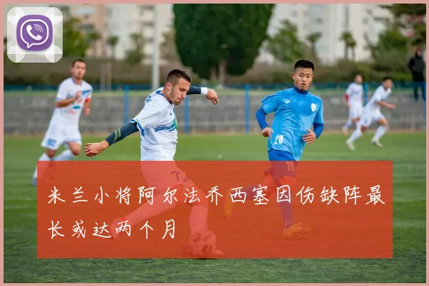 米兰小将阿尔法乔西塞因伤缺阵最长或达两个月