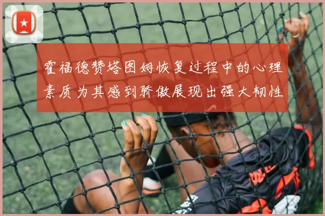 霍福德赞塔图姆恢复过程中的心理素质为其感到骄傲展现出强大韧性与决心