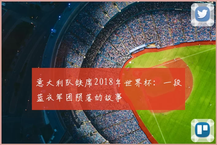 意大利队缺席2018年世界杯:一段蓝衣军团陨落的故事