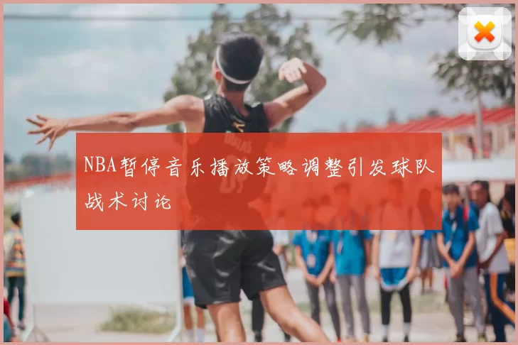 NBA暂停音乐播放策略调整引发球队战术讨论
