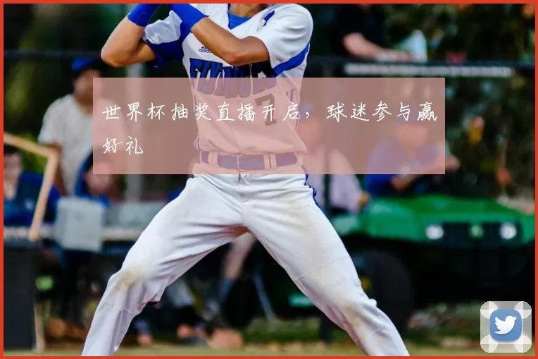 世界杯抽奖直播开启,球迷参与赢好礼