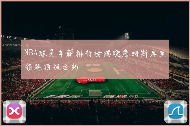 NBA球员年薪排行榜揭晓詹姆斯库里领跑顶级合约