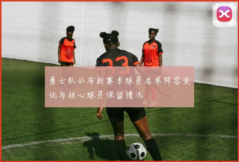 勇士队公布新赛季球员名单阵容变化与核心球员保留情况