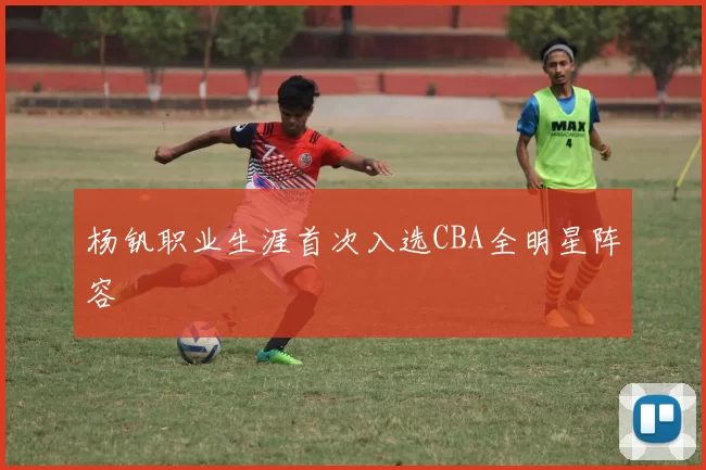杨钒职业生涯首次入选CBA全明星阵容