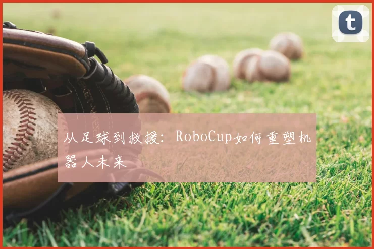 从足球到救援:RoboCup如何重塑机器人未来
