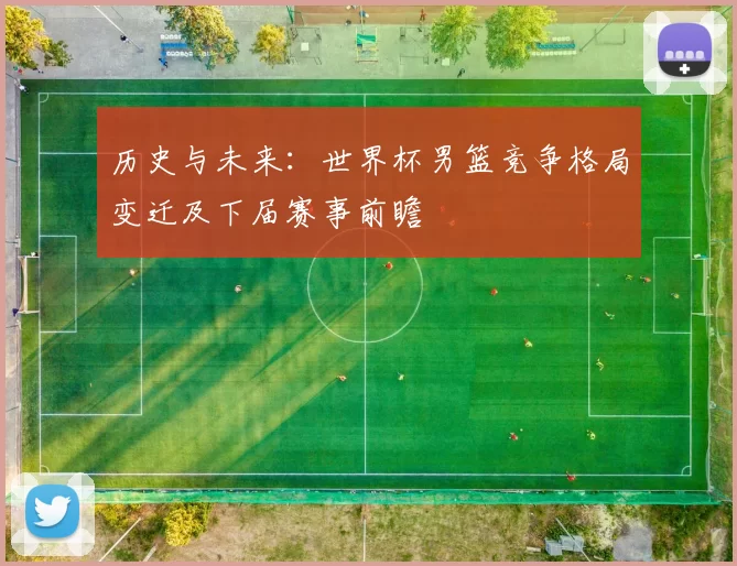 历史与未来:世界杯男篮竞争格局变迁及下届赛事前瞻