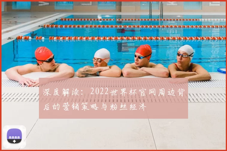 深度解读:2022世界杯官网周边背后的营销策略与粉丝经济