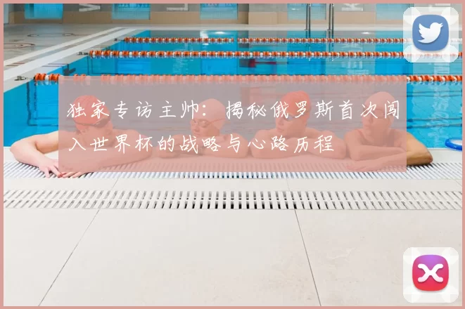 独家专访主帅：揭秘俄罗斯首次闯入世界杯的战略与心路历程
