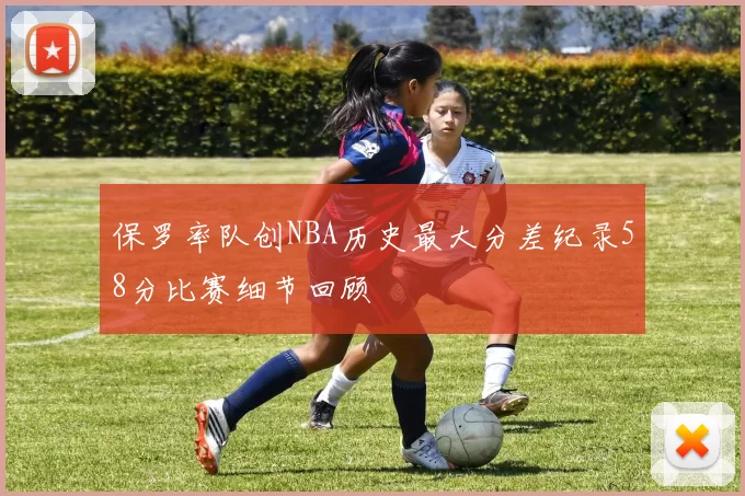 保罗率队创NBA历史最大分差纪录58分比赛细节回顾