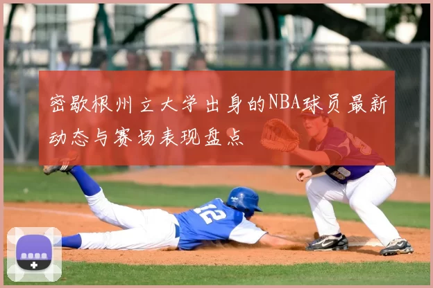 密歇根州立大学出身的NBA球员最新动态与赛场表现盘点