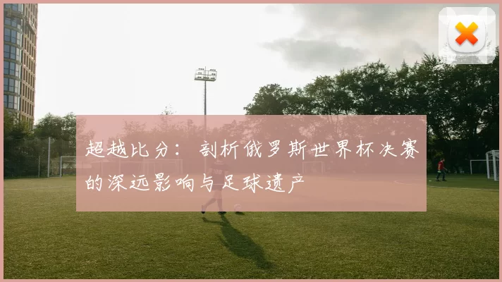 超越比分：剖析俄罗斯世界杯决赛的深远影响与足球遗产