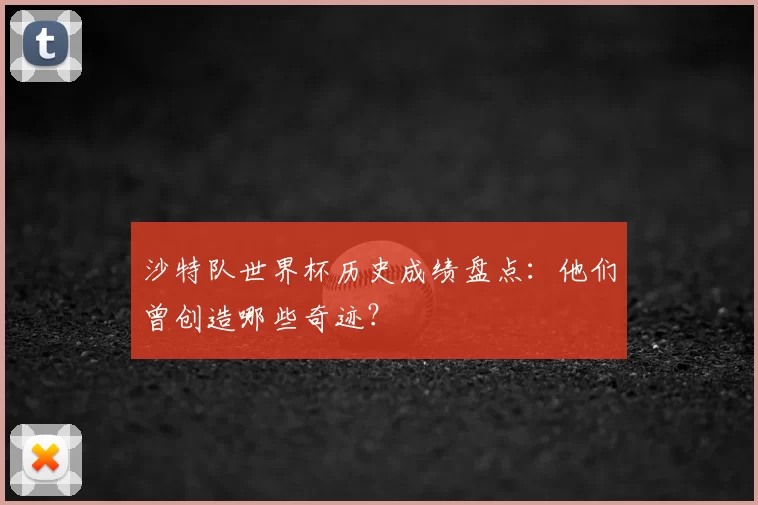 沙特队世界杯历史成绩盘点:他们曾创造哪些奇迹?