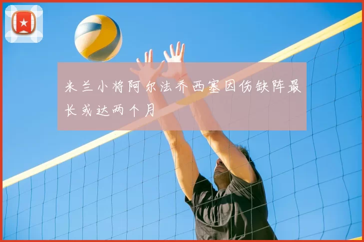米兰小将阿尔法乔西塞因伤缺阵最长或达两个月