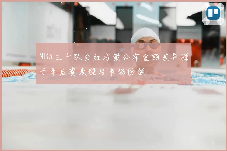 NBA三十队分红方案公布金额差异源于季后赛表现与市场份额