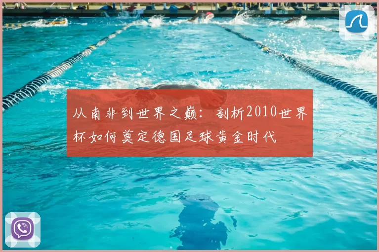 从南非到世界之巅：剖析2010世界杯如何奠定德国足球黄金时代