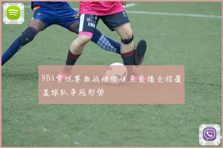 NBA常规赛激战继续快鱼直播全程覆盖球队争冠形势