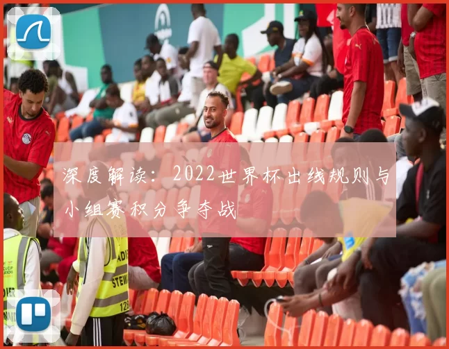 深度解读:2022世界杯出线规则与小组赛积分争夺战