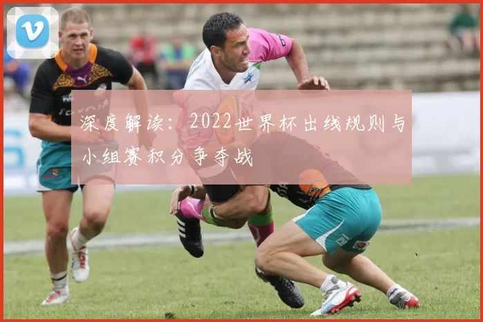 深度解读:2022世界杯出线规则与小组赛积分争夺战