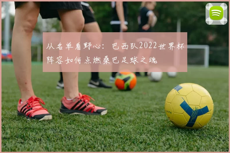 从名单看野心:巴西队2022世界杯阵容如何点燃桑巴足球之魂