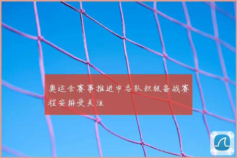 奥运会赛事推进中各队积极备战赛程安排受关注