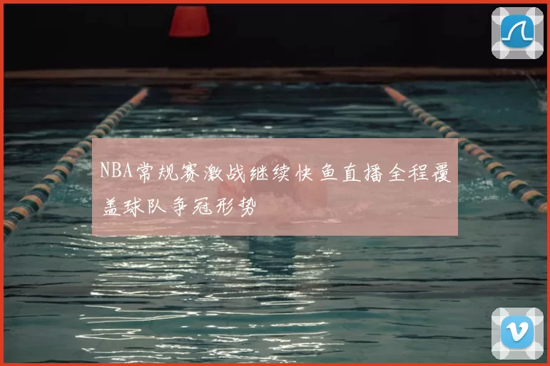 NBA常规赛激战继续快鱼直播全程覆盖球队争冠形势