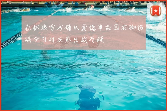 森林狼官方确认爱德华兹因右脚伤病今日对灰熊出战存疑