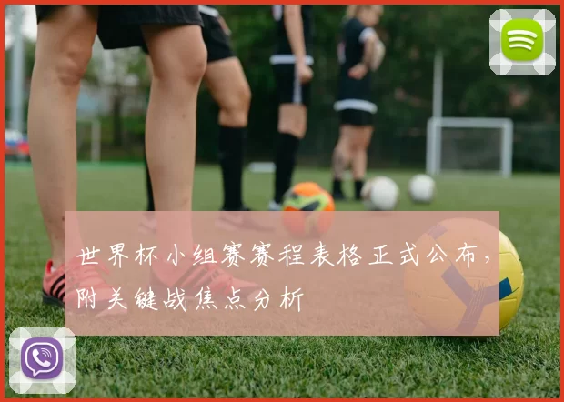 世界杯小组赛赛程表格正式公布，附关键战焦点分析