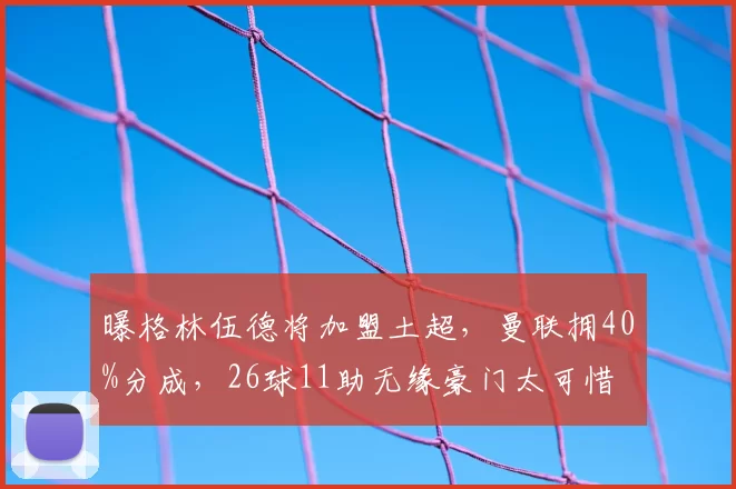 曝格林伍德将加盟土超,曼联拥40%分成,26球11助无缘豪门太可惜