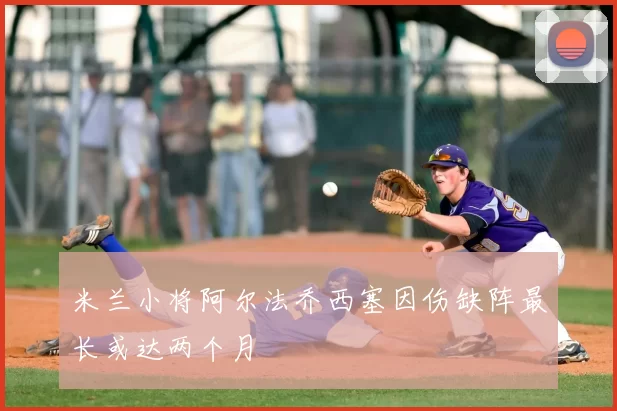 米兰小将阿尔法乔西塞因伤缺阵最长或达两个月