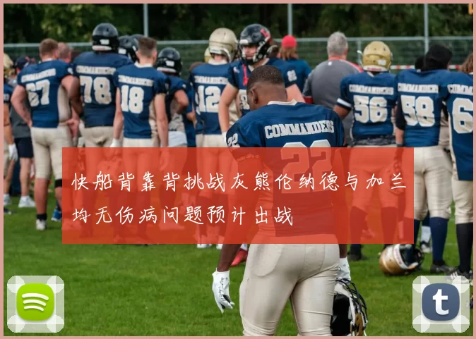 快船背靠背挑战灰熊伦纳德与加兰均无伤病问题预计出战