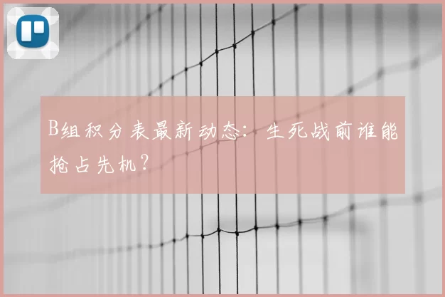 B组积分表最新动态:生死战前谁能抢占先机?