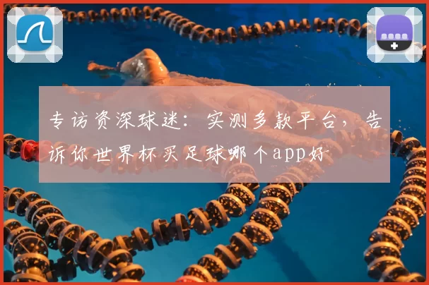 专访资深球迷：实测多款平台，告诉你世界杯买足球哪个app好