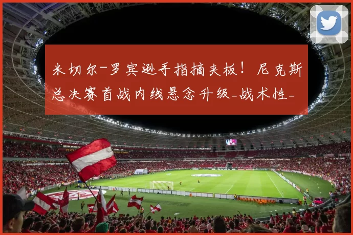 米切尔-罗宾逊手指摘夹板!尼克斯总决赛首战内线悬念升级_战术性_名单_篮板