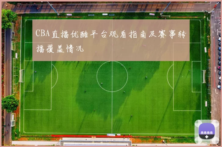 CBA直播优酷平台观看指南及赛事转播覆盖情况