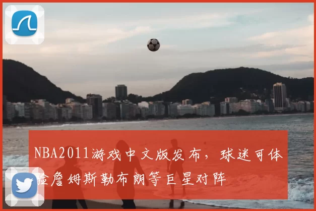 NBA2011游戏中文版发布,球迷可体验詹姆斯勒布朗等巨星对阵