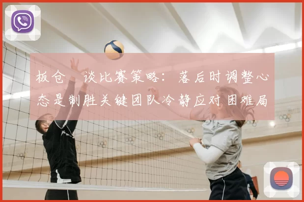 板仓滉谈比赛策略:落后时调整心态是制胜关键团队冷静应对困难局面