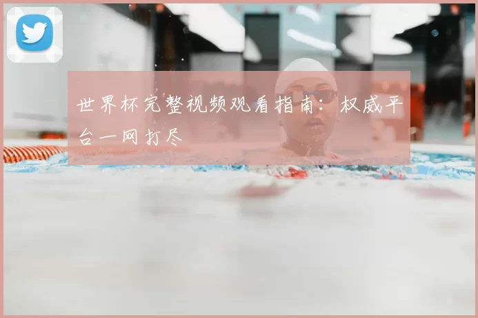 世界杯完整视频观看指南:权威平台一网打尽