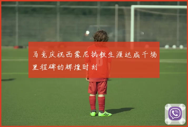 马竞庆祝西蒙尼执教生涯达成千场里程碑的辉煌时刻