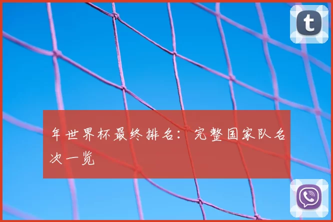 年世界杯最终排名:完整国家队名次一览