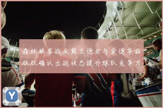 森林狼客战灰熊兰德尔与爱德华兹双双确认出战状态提升球队竞争力