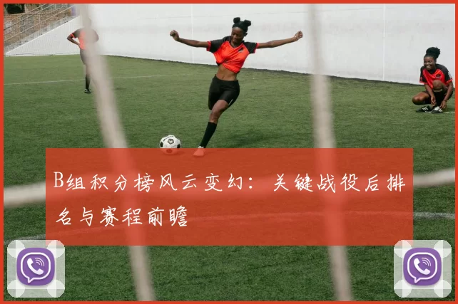 B组积分榜风云变幻:关键战役后排名与赛程前瞻