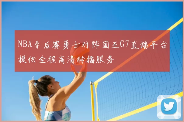 NBA季后赛勇士对阵国王G7直播平台提供全程高清转播服务