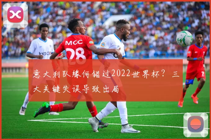 意大利队缘何错过2022世界杯?三大关键失误导致出局