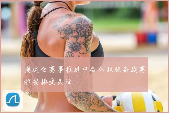 奥运会赛事推进中各队积极备战赛程安排受关注