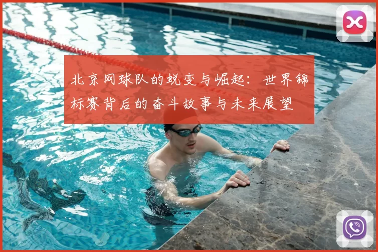 北京网球队的蜕变与崛起：世界锦标赛背后的奋斗故事与未来展望