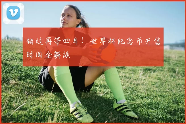 错过再等四年!世界杯纪念币开售时间全解读