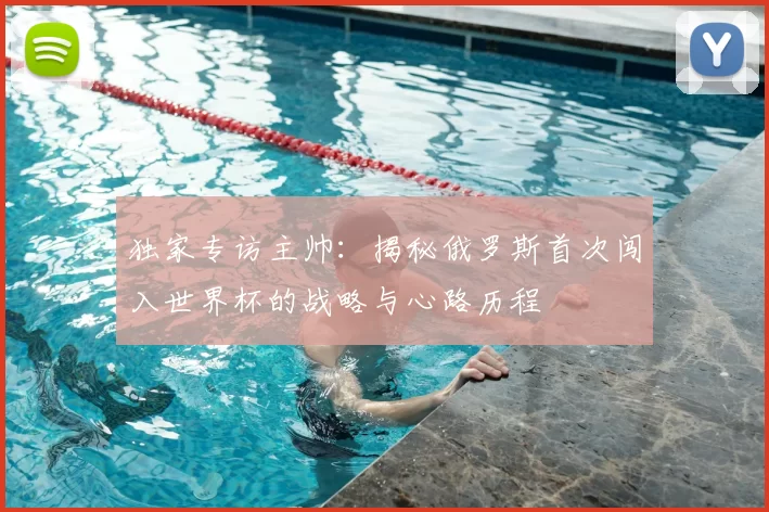 独家专访主帅:揭秘俄罗斯首次闯入世界杯的战略与心路历程